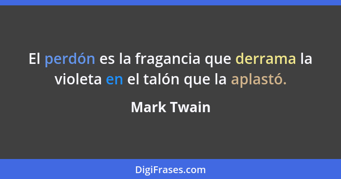 El perdón es la fragancia que derrama la violeta en el talón que la aplastó.... - Mark Twain