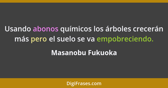 Usando abonos químicos los árboles crecerán más pero el suelo se va empobreciendo.... - Masanobu Fukuoka