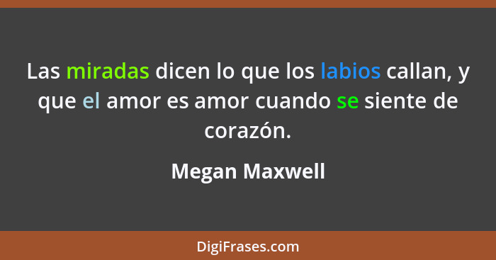 Las miradas dicen lo que los labios callan, y que el amor es amor cuando se siente de corazón.... - Megan Maxwell