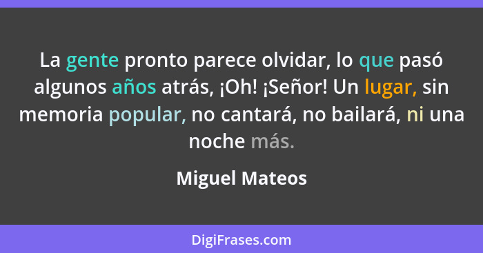 La gente pronto parece olvidar, lo que pasó algunos años atrás, ¡Oh! ¡Señor! Un lugar, sin memoria popular, no cantará, no bailará, ni... - Miguel Mateos