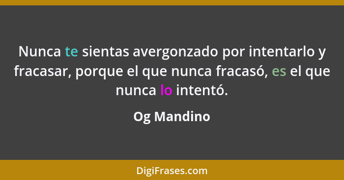 Nunca te sientas avergonzado por intentarlo y fracasar, porque el que nunca fracasó, es el que nunca lo intentó.... - Og Mandino