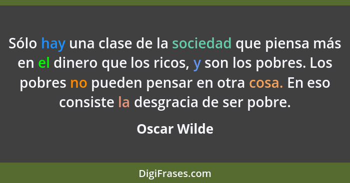 Sólo hay una clase de la sociedad que piensa más en el dinero que los ricos, y son los pobres. Los pobres no pueden pensar en otra cosa.... - Oscar Wilde