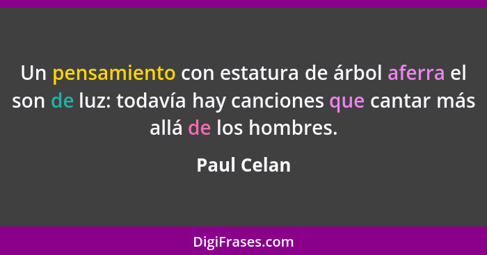 Un pensamiento con estatura de árbol aferra el son de luz: todavía hay canciones que cantar más allá de los hombres.... - Paul Celan