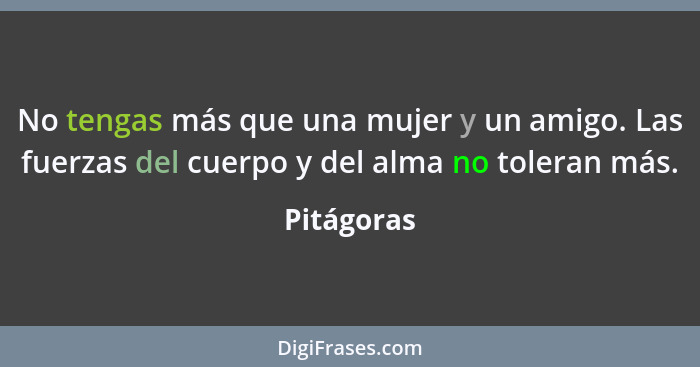 No tengas más que una mujer y un amigo. Las fuerzas del cuerpo y del alma no toleran más.... - Pitágoras