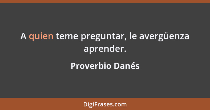 A quien teme preguntar, le avergüenza aprender.... - Proverbio Danés