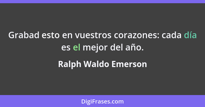 Grabad esto en vuestros corazones: cada día es el mejor del año.... - Ralph Waldo Emerson