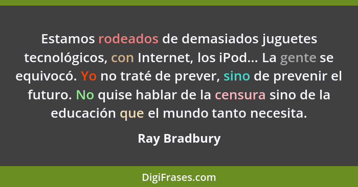 Estamos rodeados de demasiados juguetes tecnológicos, con Internet, los iPod... La gente se equivocó. Yo no traté de prever, sino de pr... - Ray Bradbury