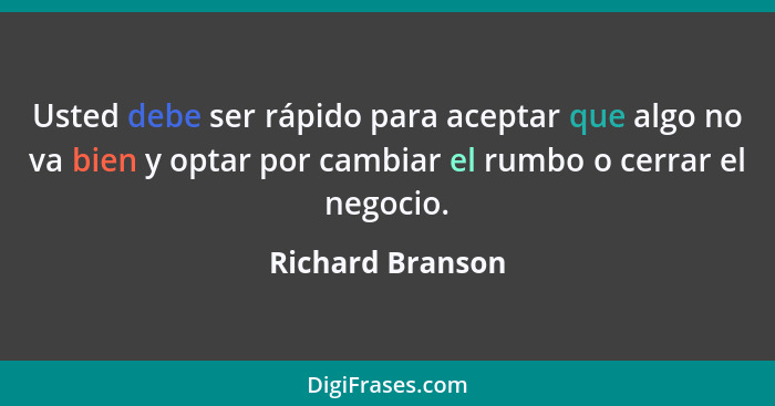 Usted debe ser rápido para aceptar que algo no va bien y optar por cambiar el rumbo o cerrar el negocio.... - Richard Branson