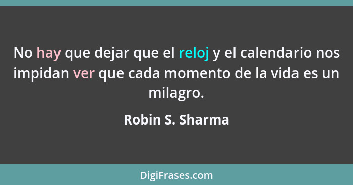 No hay que dejar que el reloj y el calendario nos impidan ver que cada momento de la vida es un milagro.... - Robin S. Sharma