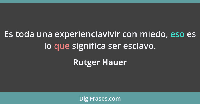 Es toda una experienciavivir con miedo, eso es lo que significa ser esclavo.... - Rutger Hauer