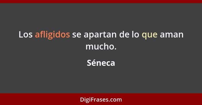 Los afligidos se apartan de lo que aman mucho.... - Séneca