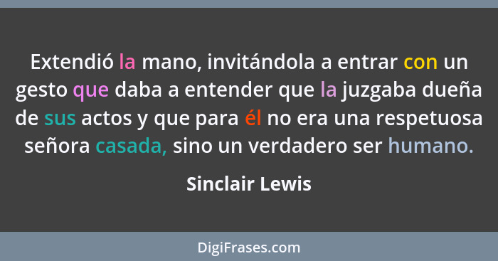 Extendió la mano, invitándola a entrar con un gesto que daba a entender que la juzgaba dueña de sus actos y que para él no era una re... - Sinclair Lewis