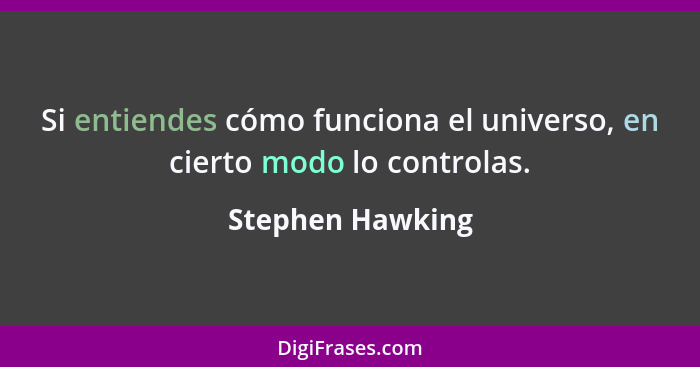 Si entiendes cómo funciona el universo, en cierto modo lo controlas.... - Stephen Hawking
