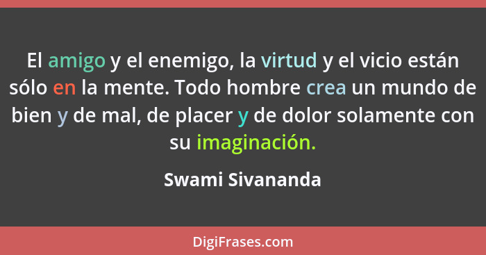 El amigo y el enemigo, la virtud y el vicio están sólo en la mente. Todo hombre crea un mundo de bien y de mal, de placer y de dolor... - Swami Sivananda