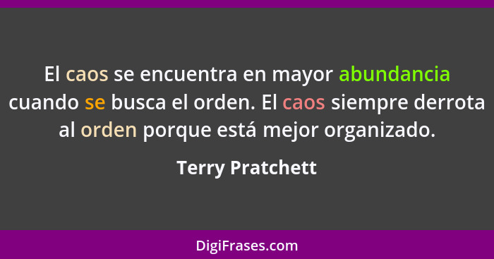 El caos se encuentra en mayor abundancia cuando se busca el orden. El caos siempre derrota al orden porque está mejor organizado.... - Terry Pratchett