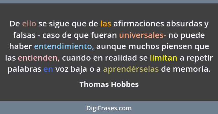 De ello se sigue que de las afirmaciones absurdas y falsas - caso de que fueran universales- no puede haber entendimiento, aunque much... - Thomas Hobbes