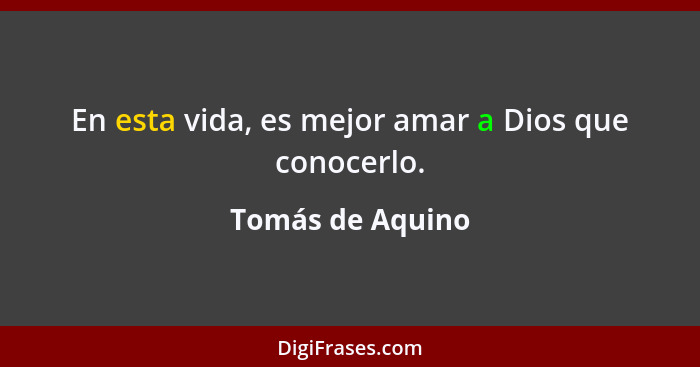 En esta vida, es mejor amar a Dios que conocerlo.... - Tomás de Aquino