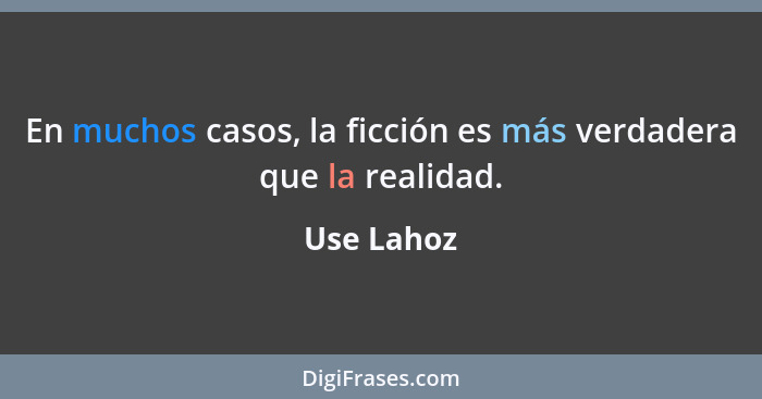 En muchos casos, la ficción es más verdadera que la realidad.... - Use Lahoz