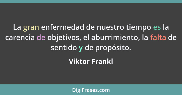 La gran enfermedad de nuestro tiempo es la carencia de objetivos, el aburrimiento, la falta de sentido y de propósito.... - Viktor Frankl