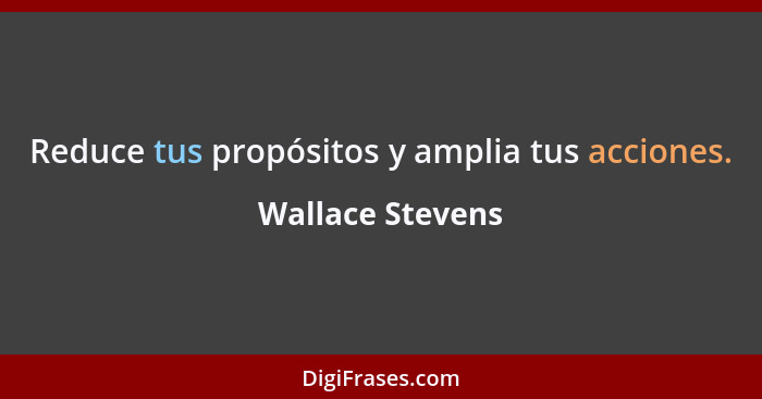 Reduce tus propósitos y amplia tus acciones.... - Wallace Stevens