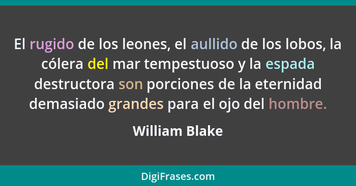 El rugido de los leones, el aullido de los lobos, la cólera del mar tempestuoso y la espada destructora son porciones de la eternidad... - William Blake