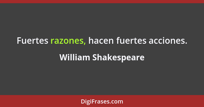 Fuertes razones, hacen fuertes acciones.... - William Shakespeare