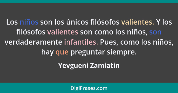 Los niños son los únicos filósofos valientes. Y los filósofos valientes son como los niños, son verdaderamente infantiles. Pues, c... - Yevgueni Zamiatin