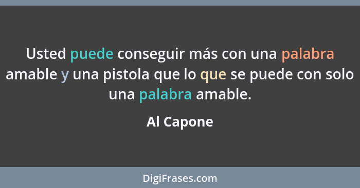 Usted puede conseguir más con una palabra amable y una pistola que lo que se puede con solo una palabra amable.... - Al Capone