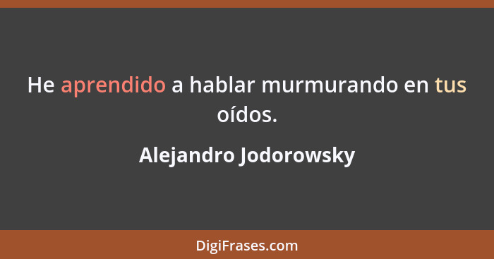 He aprendido a hablar murmurando en tus oídos.... - Alejandro Jodorowsky