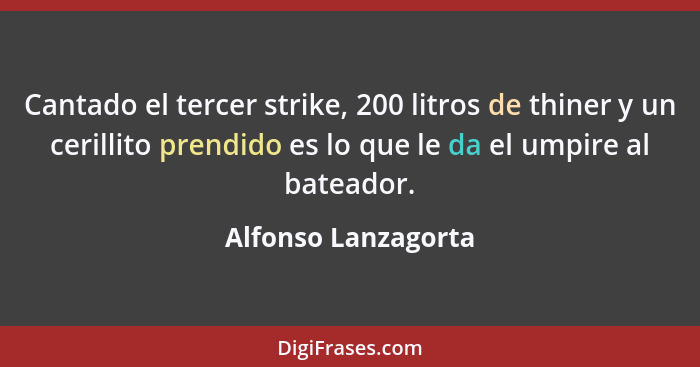 Cantado el tercer strike, 200 litros de thiner y un cerillito prendido es lo que le da el umpire al bateador.... - Alfonso Lanzagorta