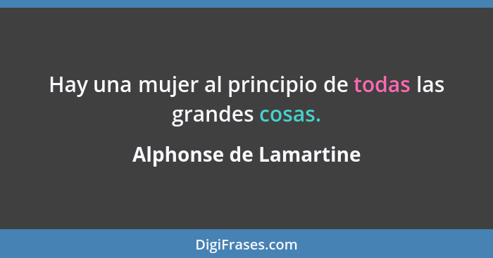 Hay una mujer al principio de todas las grandes cosas.... - Alphonse de Lamartine