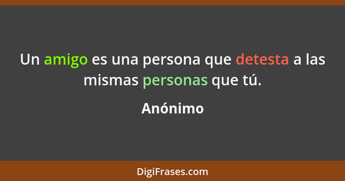 Un amigo es una persona que detesta a las mismas personas que tú.... - Anónimo