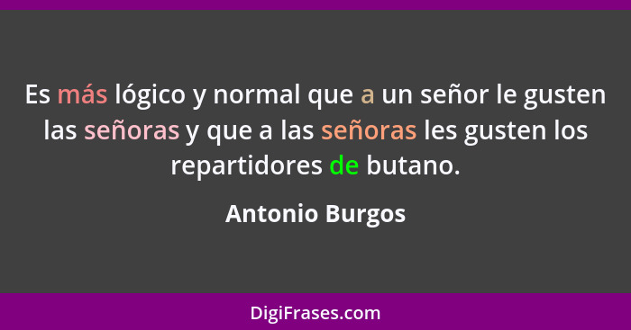 Es más lógico y normal que a un señor le gusten las señoras y que a las señoras les gusten los repartidores de butano.... - Antonio Burgos