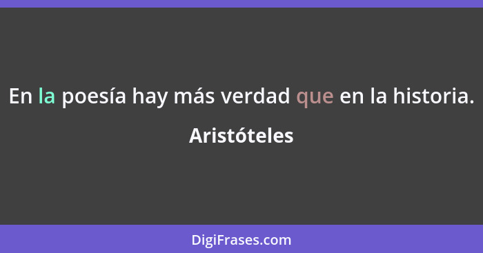 En la poesía hay más verdad que en la historia.... - Aristóteles