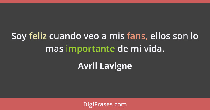 Soy feliz cuando veo a mis fans, ellos son lo mas importante de mi vida.... - Avril Lavigne