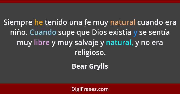 Siempre he tenido una fe muy natural cuando era niño. Cuando supe que Dios existía y se sentía muy libre y muy salvaje y natural, y no e... - Bear Grylls