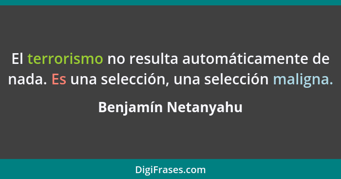 El terrorismo no resulta automáticamente de nada. Es una selección, una selección maligna.... - Benjamín Netanyahu