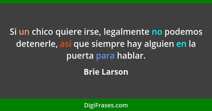 Si un chico quiere irse, legalmente no podemos detenerle, así que siempre hay alguien en la puerta para hablar.... - Brie Larson