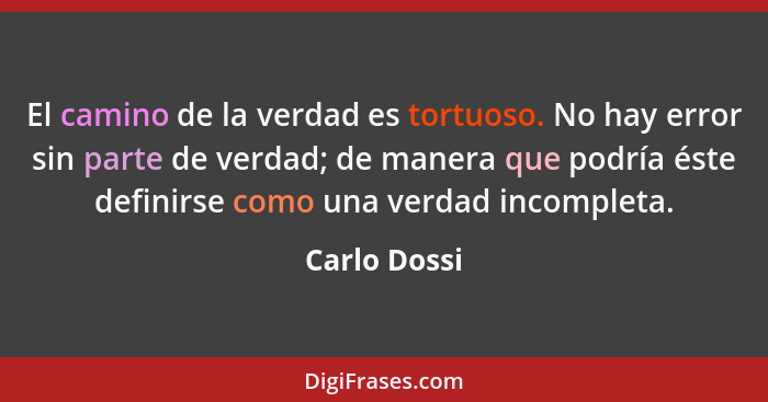 El camino de la verdad es tortuoso. No hay error sin parte de verdad; de manera que podría éste definirse como una verdad incompleta.... - Carlo Dossi