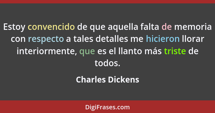 Estoy convencido de que aquella falta de memoria con respecto a tales detalles me hicieron llorar interiormente, que es el llanto má... - Charles Dickens