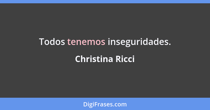 Todos tenemos inseguridades.... - Christina Ricci