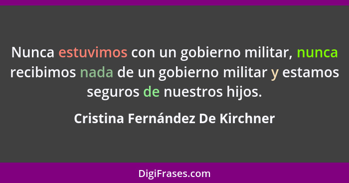Nunca estuvimos con un gobierno militar, nunca recibimos nada de un gobierno militar y estamos seguros de nuestros hi... - Cristina Fernández De Kirchner