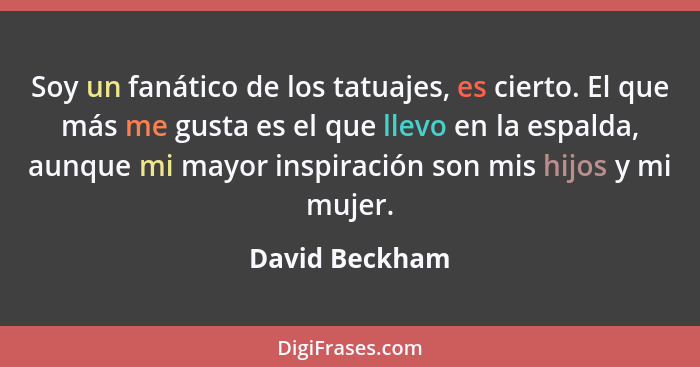 Soy un fanático de los tatuajes, es cierto. El que más me gusta es el que llevo en la espalda, aunque mi mayor inspiración son mis hij... - David Beckham