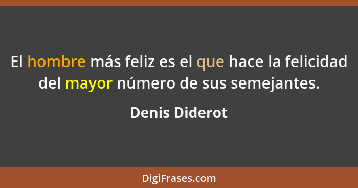 El hombre más feliz es el que hace la felicidad del mayor número de sus semejantes.... - Denis Diderot