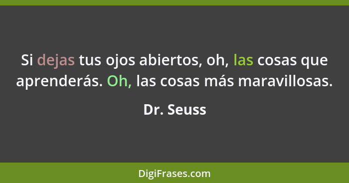 Si dejas tus ojos abiertos, oh, las cosas que aprenderás. Oh, las cosas más maravillosas.... - Dr. Seuss