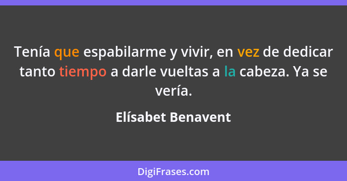 Tenía que espabilarme y vivir, en vez de dedicar tanto tiempo a darle vueltas a la cabeza. Ya se vería.... - Elísabet Benavent