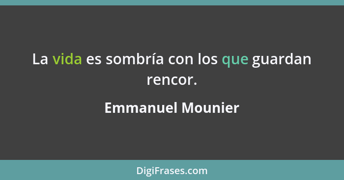 La vida es sombría con los que guardan rencor.... - Emmanuel Mounier