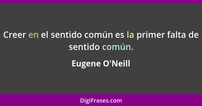 Creer en el sentido común es la primer falta de sentido común.... - Eugene O'Neill