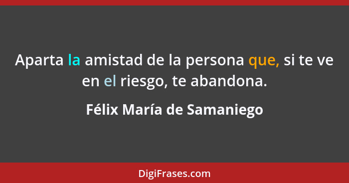 Aparta la amistad de la persona que, si te ve en el riesgo, te abandona.... - Félix María de Samaniego