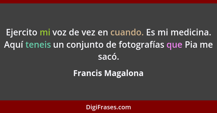 Ejercito mi voz de vez en cuando. Es mi medicina. Aquí teneis un conjunto de fotografías que Pia me sacó.... - Francis Magalona